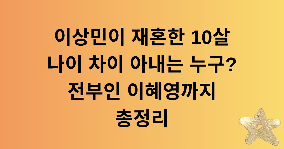 이상민이 재혼한 10살 나이 차이 아내는 누구? 전부인 이혜영까지 총정리
