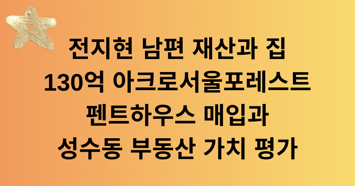 전지현 남편 재산과 집 - 130억 아크로서울포레스트 펜트하우스 매입과 성수동 부동산 가치 평가