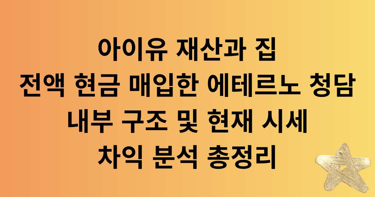 아이유 재산과 집: 전액 현금 매입한 에테르노 청담 내부 구조 및 현재 시세 차익 분석 
